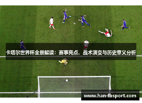 卡塔尔世界杯全景解读：赛事亮点、战术演变与历史意义分析