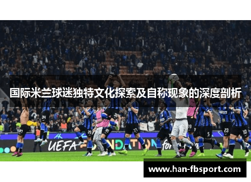 国际米兰球迷独特文化探索及自称现象的深度剖析 国际米兰球迷独特文化探索及自称现象的深度剖析