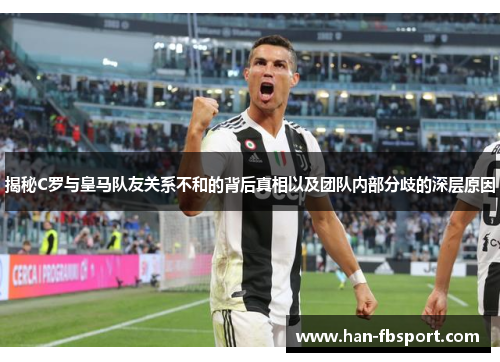 揭秘C罗与皇马队友关系不和的背后真相以及团队内部分歧的深层原因