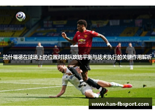 拉什福德在球场上的位置对球队攻防平衡与战术执行的关键作用解析