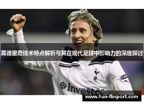 莫德里奇技术特点解析与其在现代足球中影响力的深度探讨