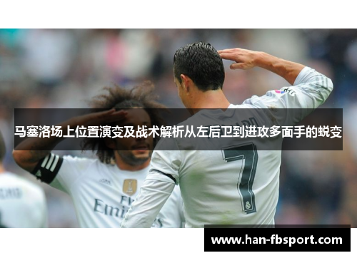 马塞洛场上位置演变及战术解析从左后卫到进攻多面手的蜕变