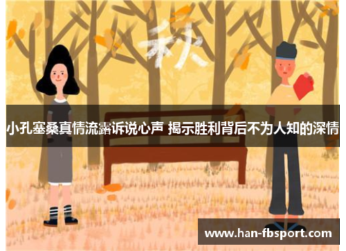 小孔塞桑真情流露诉说心声 揭示胜利背后不为人知的深情