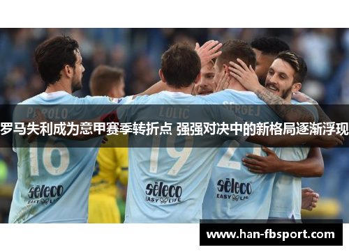 罗马失利成为意甲赛季转折点 强强对决中的新格局逐渐浮现