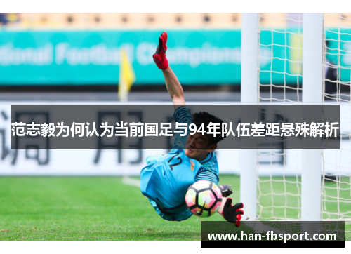 范志毅为何认为当前国足与94年队伍差距悬殊解析
