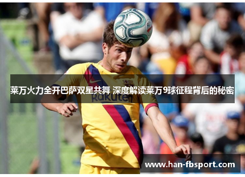 莱万火力全开巴萨双星共舞 深度解读莱万9球征程背后的秘密