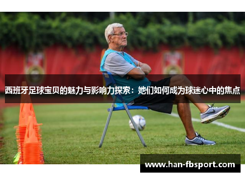 西班牙足球宝贝的魅力与影响力探索：她们如何成为球迷心中的焦点