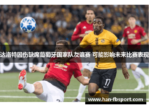 达洛特因伤缺席葡萄牙国家队友谊赛 可能影响未来比赛表现 达洛特因伤缺席葡萄牙国家队友谊赛 可能影响未来比赛表现