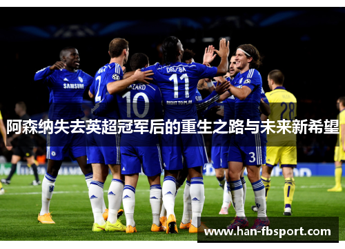 阿森纳失去英超冠军后的重生之路与未来新希望