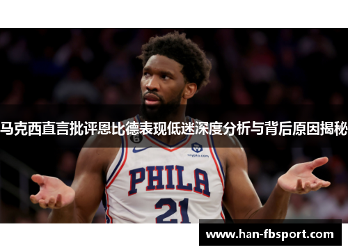 马克西直言批评恩比德表现低迷深度分析与背后原因揭秘 马克西直言批评恩比德表现低迷深度分析与背后原因揭秘