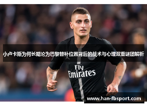 小卢卡斯为何长期沦为巴黎替补位置背后的战术与心理双重谜团解析