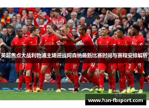 英超焦点大战利物浦主场迎战阿森纳最新比赛时间与赛程安排解析