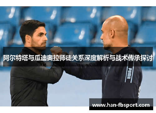 阿尔特塔与瓜迪奥拉师徒关系深度解析与战术传承探讨