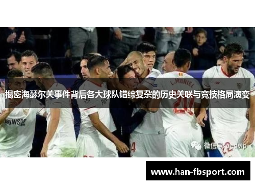 揭密海瑟尔关事件背后各大球队错综复杂的历史关联与竞技格局演变
