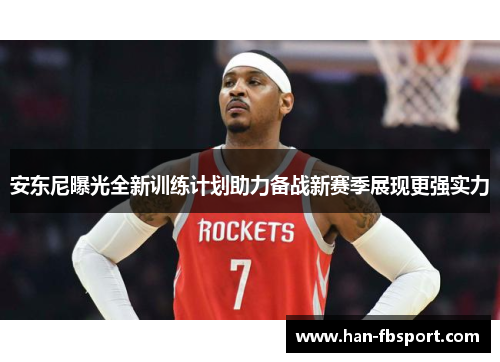 安东尼曝光全新训练计划助力备战新赛季展现更强实力