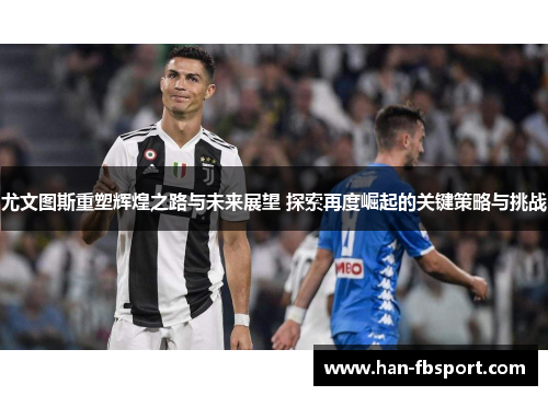 尤文图斯重塑辉煌之路与未来展望 探索再度崛起的关键策略与挑战
