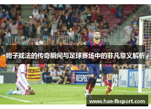 帽子戏法的传奇瞬间与足球赛场中的非凡意义解析