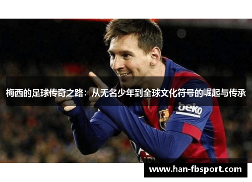 梅西的足球传奇之路：从无名少年到全球文化符号的崛起与传承