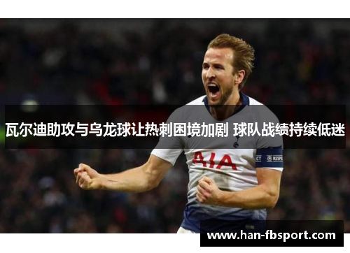 瓦尔迪助攻与乌龙球让热刺困境加剧 球队战绩持续低迷 瓦尔迪助攻与乌龙球让热刺困境加剧 球队战绩持续低迷
