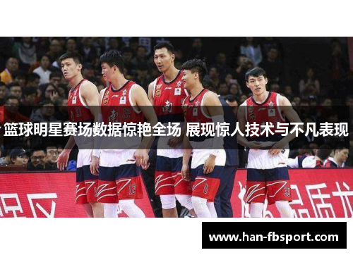 篮球明星赛场数据惊艳全场 展现惊人技术与不凡表现 篮球明星赛场数据惊艳全场 展现惊人技术与不凡表现