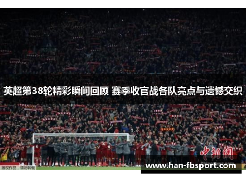 英超第38轮精彩瞬间回顾 赛季收官战各队亮点与遗憾交织
