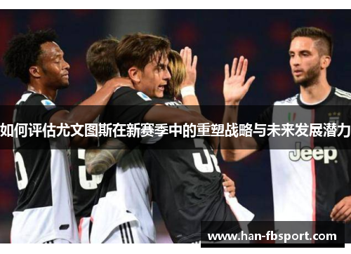 如何评估尤文图斯在新赛季中的重塑战略与未来发展潜力 如何评估尤文图斯在新赛季中的重塑战略与未来发展潜力