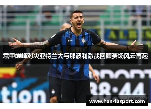 意甲巅峰对决亚特兰大与那波利激战回顾赛场风云再起 意甲巅峰对决亚特兰大与那波利激战回顾赛场风云再起