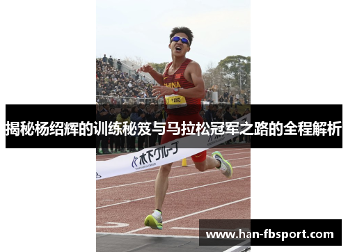揭秘杨绍辉的训练秘笈与马拉松冠军之路的全程解析 揭秘杨绍辉的训练秘笈与马拉松冠军之路的全程解析