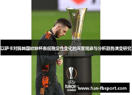 以萨卡对阵韩国欧联杯表现稳定性变化的深度观察与分析趋势演变研究 以萨卡对阵韩国欧联杯表现稳定性变化的深度观察与分析趋势演变研究