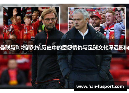 曼联与利物浦对抗历史中的恩怨情仇与足球文化深远影响 曼联与利物浦对抗历史中的恩怨情仇与足球文化深远影响