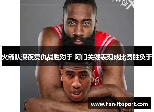 火箭队深夜复仇战胜对手 阿门关键表现成比赛胜负手