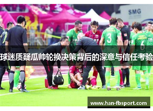 球迷质疑瓜帅轮换决策背后的深意与信任考验