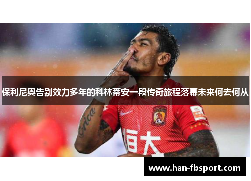 保利尼奥告别效力多年的科林蒂安一段传奇旅程落幕未来何去何从