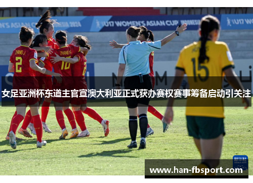女足亚洲杯东道主官宣澳大利亚正式获办赛权赛事筹备启动引关注