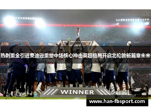 热刺重金引进麦迪逊重塑中场核心冲击英超格局开启北伦敦新篇章未来