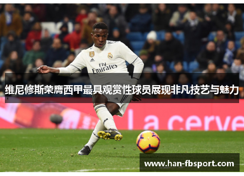 维尼修斯荣膺西甲最具观赏性球员展现非凡技艺与魅力