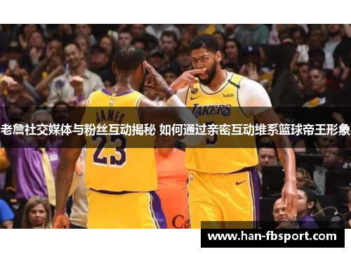 老詹社交媒体与粉丝互动揭秘 如何通过亲密互动维系篮球帝王形象