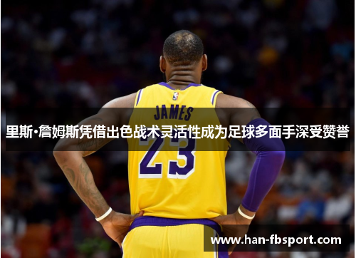 里斯·詹姆斯凭借出色战术灵活性成为足球多面手深受赞誉 里斯·詹姆斯凭借出色战术灵活性成为足球多面手深受赞誉
