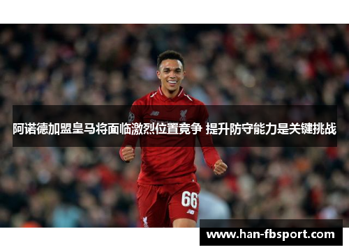 阿诺德加盟皇马将面临激烈位置竞争 提升防守能力是关键挑战 阿诺德加盟皇马将面临激烈位置竞争 提升防守能力是关键挑战