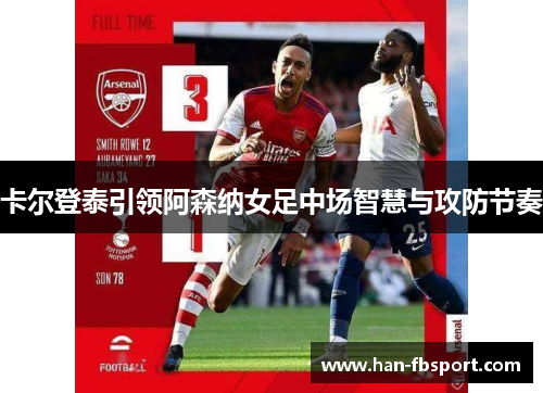 卡尔登泰引领阿森纳女足中场智慧与攻防节奏 卡尔登泰引领阿森纳女足中场智慧与攻防节奏