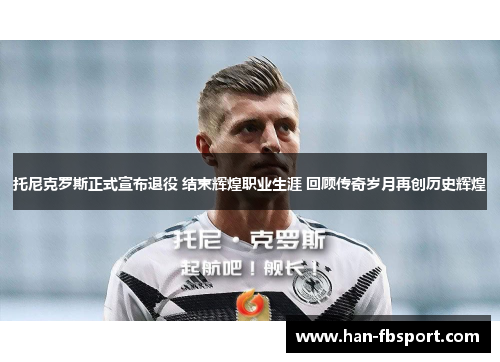 托尼克罗斯正式宣布退役 结束辉煌职业生涯 回顾传奇岁月再创历史辉煌 托尼克罗斯正式宣布退役 结束辉煌职业生涯 回顾传奇岁月再创历史辉煌